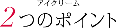 アイクリーム 2つのポイント