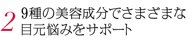 2. 9種の美容成分でさまざまな目元悩みをサポート 