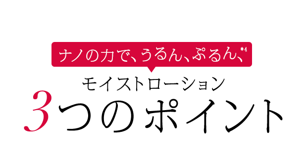 ナノの力で、うるん、ぷるん、※ モイストローション  3つのポイント 