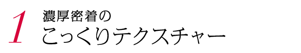 1. 濃密テクスチャー
