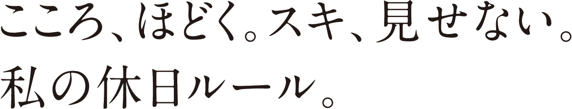 こころ、ほどく。スキ、見せない。私の休日ルール。