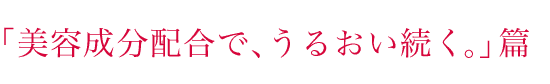 「美容成分配合で、うるおい続く。」篇