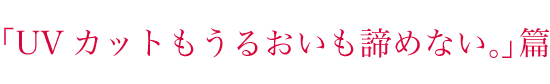 「UVカットもうるおいも諦めない。」篇