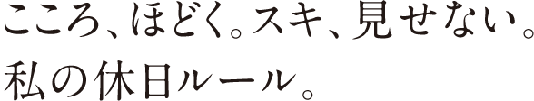 こころ、ほどく。スキ、見せない。私の休日ルール。