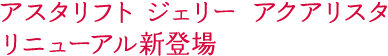 アスタリフト ジェリー アクアリスタ リニューアル新登場