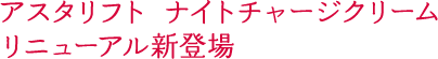 アスタリフト ナイトチャージクリーム リニューアル新登場