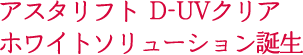 アスタリフト D-UVクリア ホワイトソリューション誕生