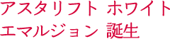 アスタリフト ホワイト  エマルジョン 誕生  