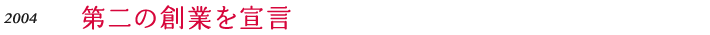2004 第二の創業を宣言