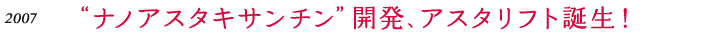 2007 “ナノアスタキサンチン”開発、アスタリフト誕生！