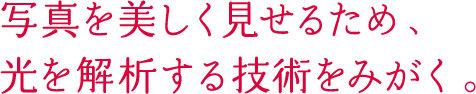 写真を美しく見せるため、光を解析する技術をみがく。