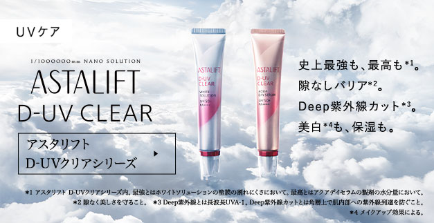 ASTALIFT D-UV CLEAR 史上最強も、最高も。 隙なしバリア。 Deep紫外線カット。 美白も、保湿も。