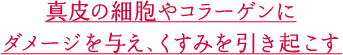 真皮の細胞やコラーゲンにダメージを与え、くすみを引き起こす