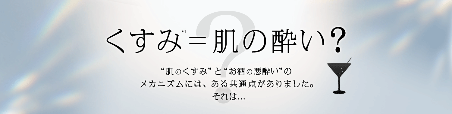 くすみ＝肌の酔い？”肌のくすみ”と”お酒の悪酔い”のメカニズムには、ある共通点がありました。それは...