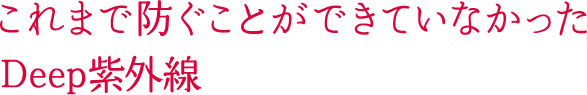 これまで 防ぐことができていなかった Deep紫外線