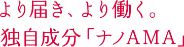より届き、より働く。独自成分「ナノAMA」