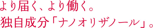より届く、より働く。独自成分「ナノオリザノール」。