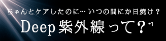 ちゃんとケアしたのに…いつの間にか日焼け？Deep紫外線って？