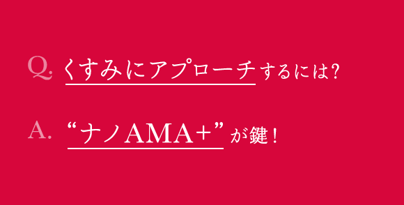 Q.くすみにアプローチするには？ A.“ナノAMA+”が鍵！