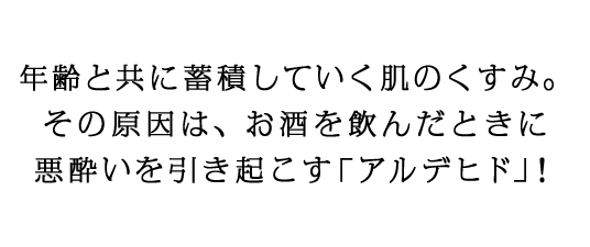 年齢と共に蓄積していく肌のくすみ。その原因は、お酒を飲んだときに悪酔いを引き起こす「アルデヒド」！